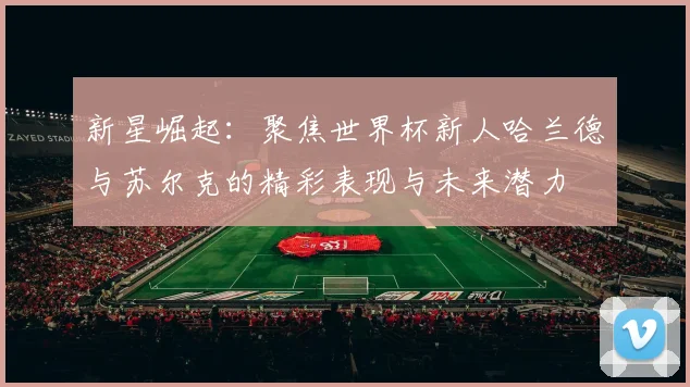 新星崛起：聚焦世界杯新人哈兰德与苏尔克的精彩表现与未来潜力