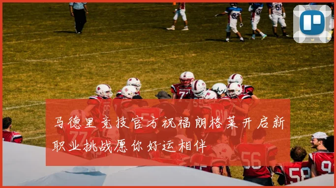 马德里竞技官方祝福朗格莱开启新职业挑战愿你好运相伴