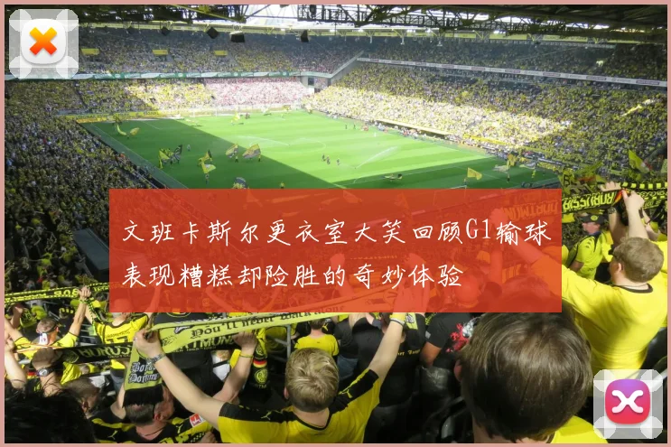 文班卡斯尔更衣室大笑回顾G1输球表现糟糕却险胜的奇妙体验