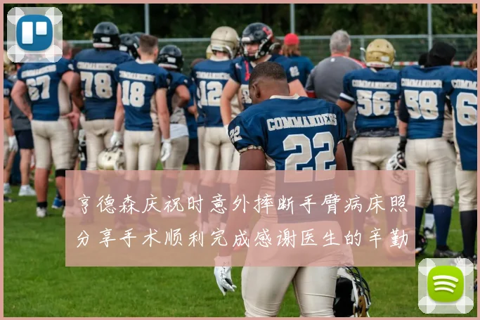 亨德森庆祝时意外摔断手臂病床照分享手术顺利完成感谢医生的辛勤付出