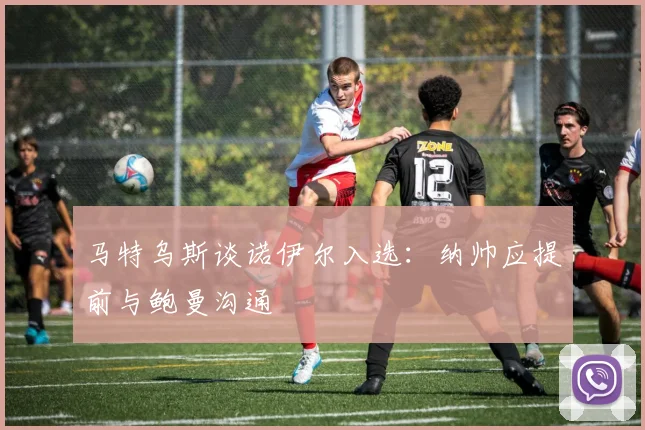 马特乌斯谈诺伊尔入选：纳帅应提前与鲍曼沟通