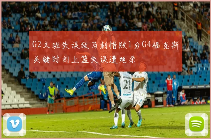 G2文班失误致马刺惜败1分G4福克斯关键时刻上篮失误遭绝杀