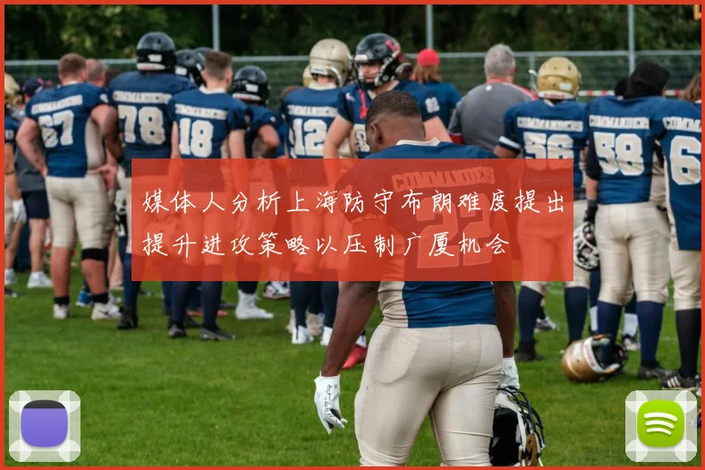 媒体人分析上海防守布朗难度提出提升进攻策略以压制广厦机会