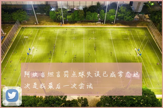 阿坎吉坦言罚点球失误已成常态这次是我最后一次尝试