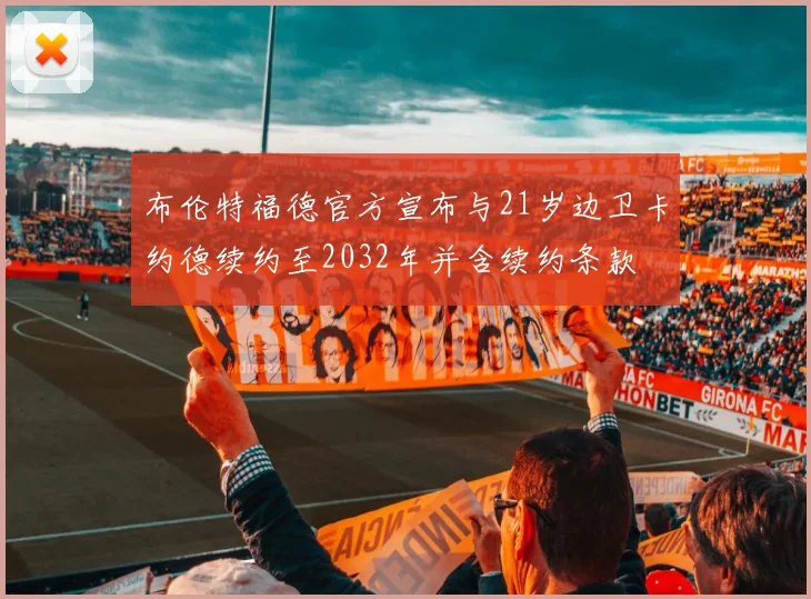 布伦特福德官方宣布与21岁边卫卡约德续约至2032年并含续约条款