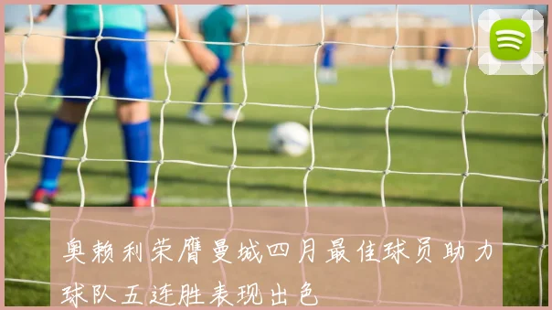 奥赖利荣膺曼城四月最佳球员助力球队五连胜表现出色