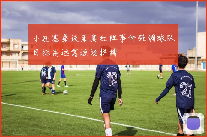 小孔塞桑谈莱奥红牌事件强调球队目标高远需逐场拼搏