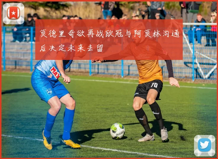 莫德里奇欲再战欧冠与阿莫林沟通后决定未来去留