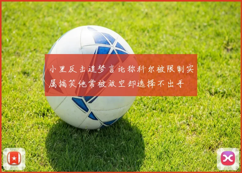 小里反击追梦言论称科尔被限制实属搞笑他常被放空却选择不出手