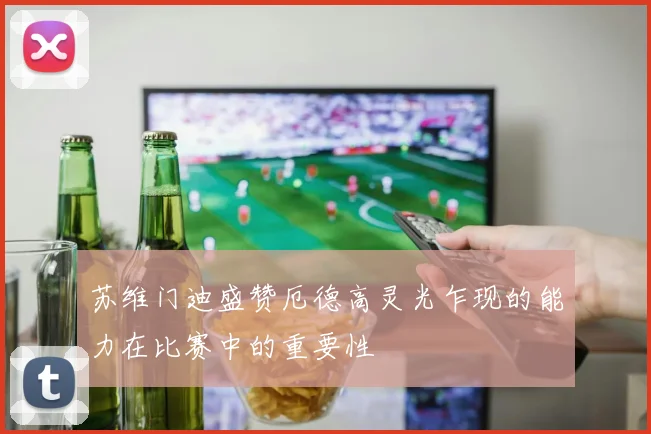 苏维门迪盛赞厄德高灵光乍现的能力在比赛中的重要性