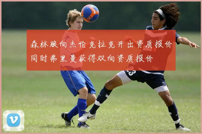 森林狼向杰伦克拉克开出资质报价同时弗里曼获得双向资质报价