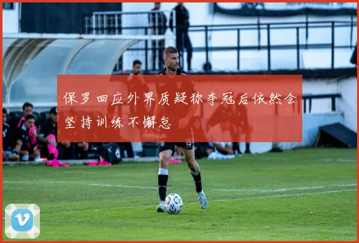 保罗回应外界质疑称夺冠后依然会坚持训练不懈怠