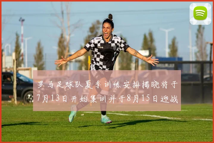 罗马足球队夏季训练安排揭晓将于7月13日开始集训并于8月15日迎战多特