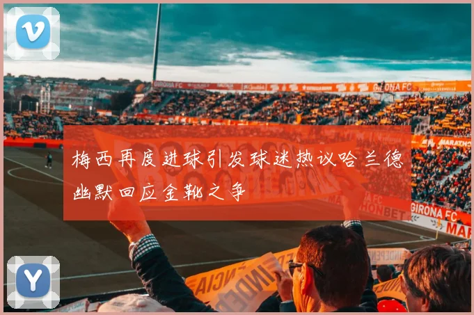梅西再度进球引发球迷热议哈兰德幽默回应金靴之争