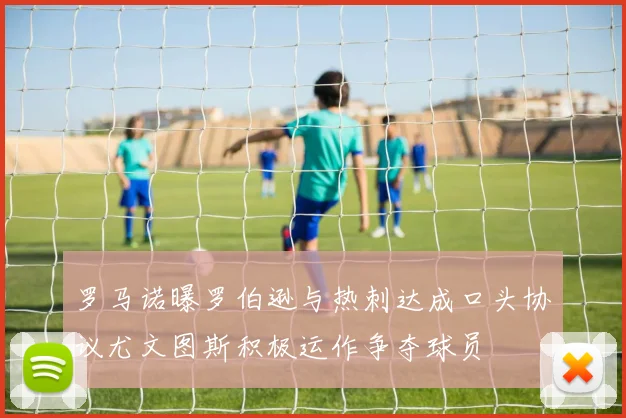罗马诺曝罗伯逊与热刺达成口头协议尤文图斯积极运作争夺球员
