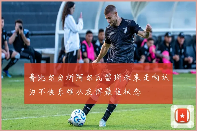 普比尔分析阿尔瓦雷斯未来走向认为不快乐难以发挥最佳状态