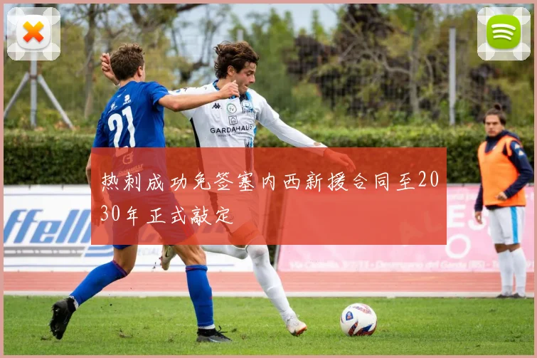 热刺成功免签塞内西新援合同至2030年正式敲定