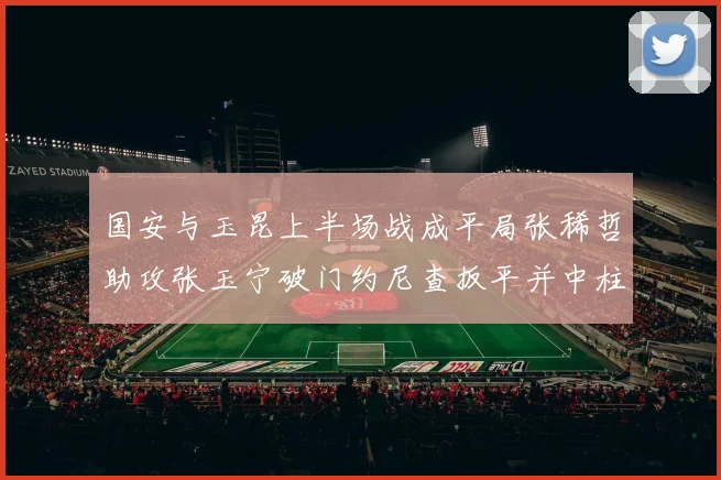 国安与玉昆上半场战成平局张稀哲助攻张玉宁破门约尼查扳平并中柱